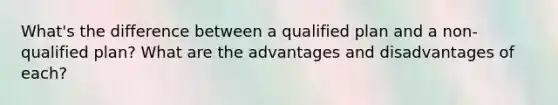 What's the difference between a qualified plan and a non-qualified plan? What are the advantages and disadvantages of each?