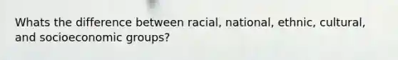 Whats the difference between racial, national, ethnic, cultural, and socioeconomic groups?