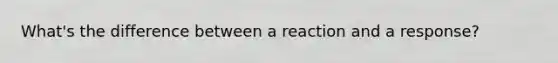 What's the difference between a reaction and a response?