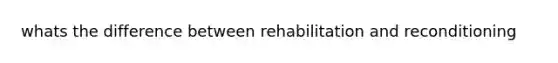 whats the difference between rehabilitation and reconditioning