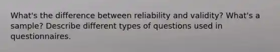 What's the difference between reliability and validity? What's a sample? Describe different types of questions used in questionnaires.