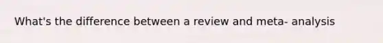 What's the difference between a review and meta- analysis