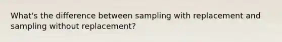 What's the difference between sampling with replacement and sampling without replacement?