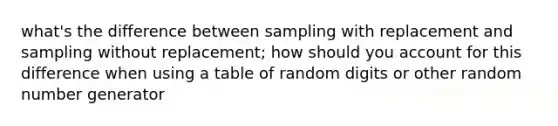 what's the difference between sampling with replacement and sampling without replacement; how should you account for this difference when using a table of random digits or other random number generator