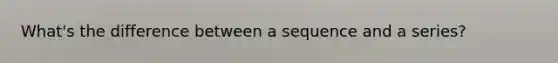 What's the difference between a sequence and a series?