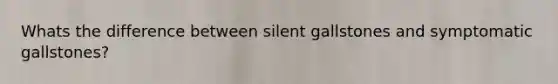 Whats the difference between silent gallstones and symptomatic gallstones?