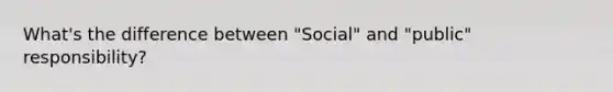 What's the difference between "Social" and "public" responsibility?