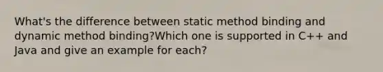 What's the difference between static method binding and dynamic method binding?Which one is supported in C++ and Java and give an example for each?