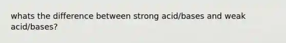 whats the difference between strong acid/bases and weak acid/bases?