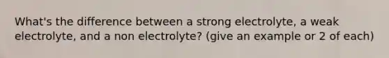 What's the difference between a strong electrolyte, a weak electrolyte, and a non electrolyte? (give an example or 2 of each)