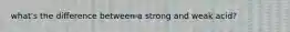 what's the difference between a strong and weak acid?