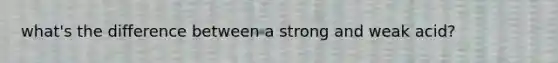 what's the difference between a strong and weak acid?