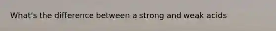 What's the difference between a strong and weak acids