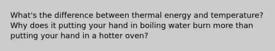 What's the difference between thermal energy and temperature? Why does it putting your hand in boiling water burn more than putting your hand in a hotter oven?