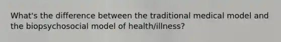 What's the difference between the traditional medical model and the biopsychosocial model of health/illness?