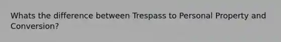 Whats the difference between Trespass to Personal Property and Conversion?