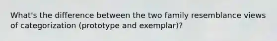 What's the difference between the two family resemblance views of categorization (prototype and exemplar)?