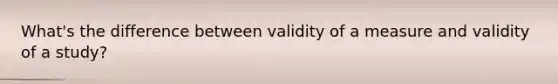 What's the difference between validity of a measure and validity of a study?