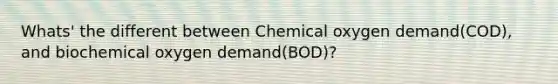 Whats' the different between Chemical oxygen demand(COD), and biochemical oxygen demand(BOD)?