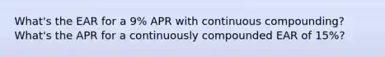 What's the EAR for a 9% APR with continuous compounding? What's the APR for a continuously compounded EAR of 15%?