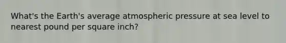 What's the Earth's average atmospheric pressure at sea level to nearest pound per square inch?