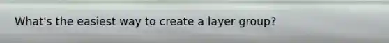 What's the easiest way to create a layer group?