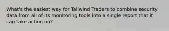 What's the easiest way for Tailwind Traders to combine security data from all of its monitoring tools into a single report that it can take action on?