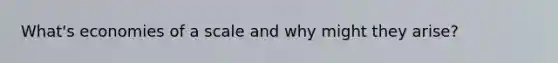What's economies of a scale and why might they arise?