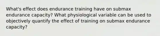 What's effect does endurance training have on submax endurance capacity? What physiological variable can be used to objectively quantify the effect of training on submax endurance capacity?