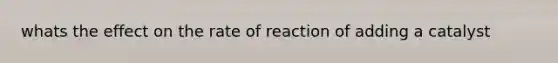 whats the effect on the rate of reaction of adding a catalyst