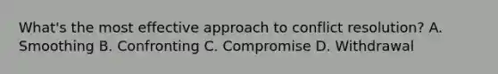 What's the most effective approach to conflict resolution? A. Smoothing B. Confronting C. Compromise D. Withdrawal