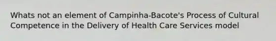 Whats not an element of Campinha-Bacote's Process of Cultural Competence in the Delivery of Health Care Services model