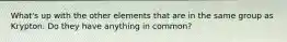 What's up with the other elements that are in the same group as Krypton. Do they have anything in common?