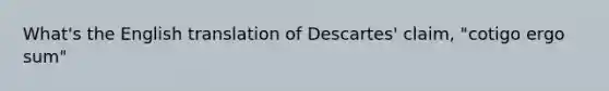 What's the English translation of Descartes' claim, "cotigo ergo sum"