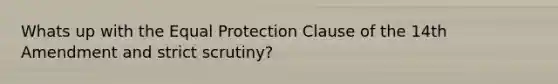 Whats up with the Equal Protection Clause of the 14th Amendment and strict scrutiny?