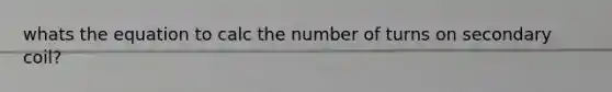 whats the equation to calc the number of turns on secondary coil?