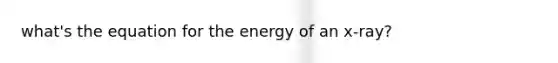 what's the equation for the energy of an x-ray?