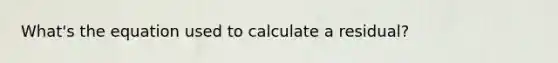 What's the equation used to calculate a residual?