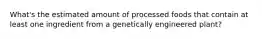 What's the estimated amount of processed foods that contain at least one ingredient from a genetically engineered plant?