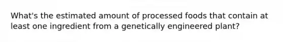 What's the estimated amount of processed foods that contain at least one ingredient from a genetically engineered plant?