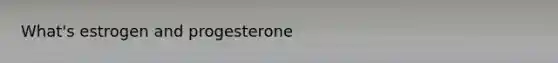 What's estrogen and progesterone