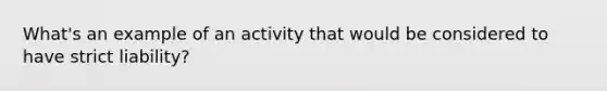 What's an example of an activity that would be considered to have strict liability?