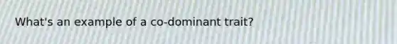 What's an example of a co-dominant trait?