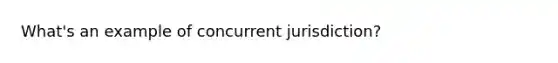 What's an example of concurrent jurisdiction?