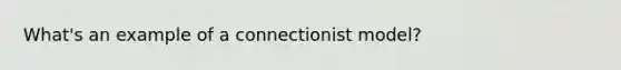 What's an example of a connectionist model?