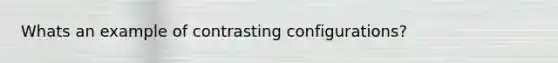 Whats an example of contrasting configurations?