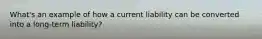 What's an example of how a current liability can be converted into a​ long-term liability?