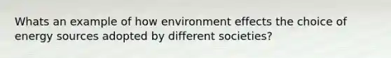 Whats an example of how environment effects the choice of energy sources adopted by different societies?