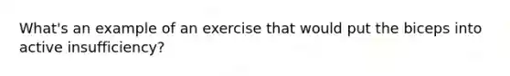 What's an example of an exercise that would put the biceps into active insufficiency?