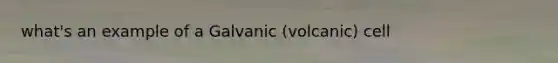 what's an example of a Galvanic (volcanic) cell